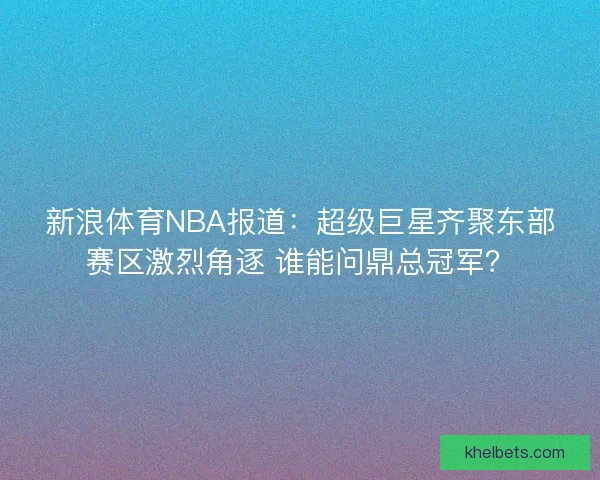 新浪体育NBA报道：超级巨星齐聚东部赛区激烈角逐 谁能问鼎总冠军？