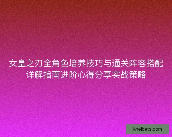女皇之刃全角色培养技巧与通关阵容搭配详解指南进阶心得分享实战策略
