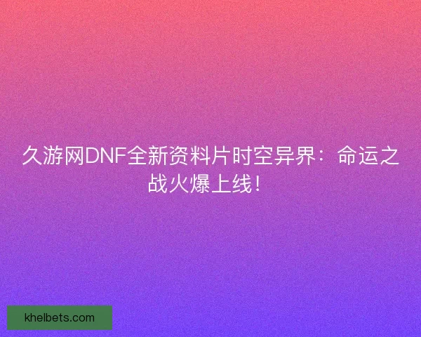 久游网DNF全新资料片时空异界：命运之战火爆上线！