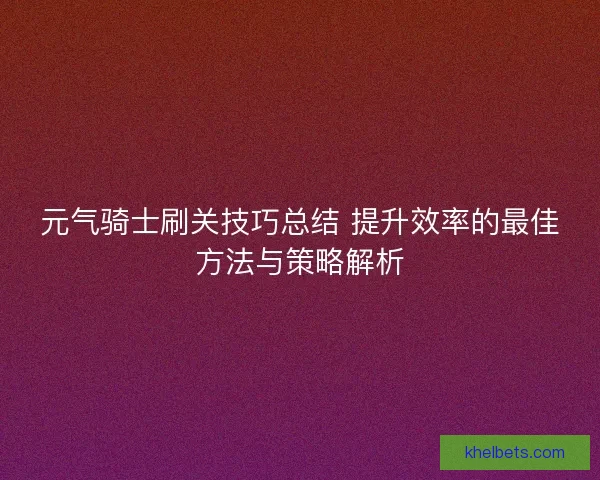 元气骑士刷关技巧总结 提升效率的最佳方法与策略解析