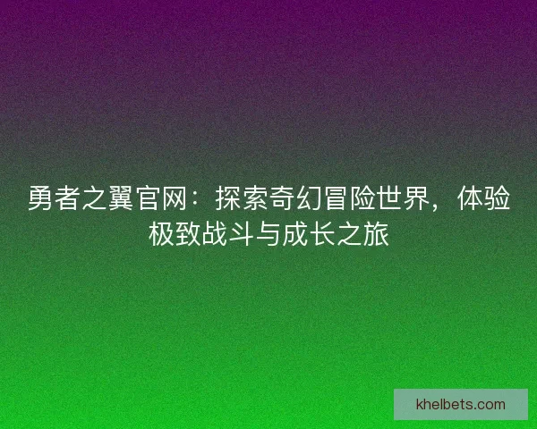 勇者之翼官网：探索奇幻冒险世界，体验极致战斗与成长之旅