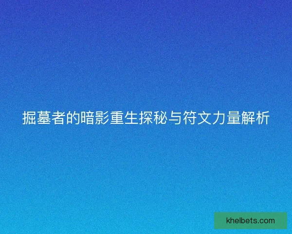 掘墓者的暗影重生探秘与符文力量解析
