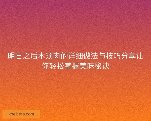 明日之后木须肉的详细做法与技巧分享让你轻松掌握美味秘诀