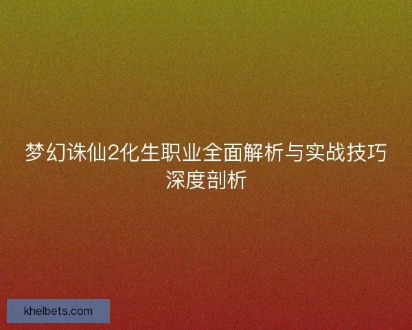 梦幻诛仙2化生职业全面解析与实战技巧深度剖析