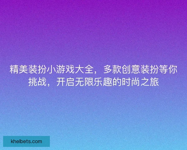 精美装扮小游戏大全，多款创意装扮等你挑战，开启无限乐趣的时尚之旅