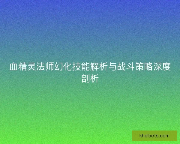 血精灵法师幻化技能解析与战斗策略深度剖析