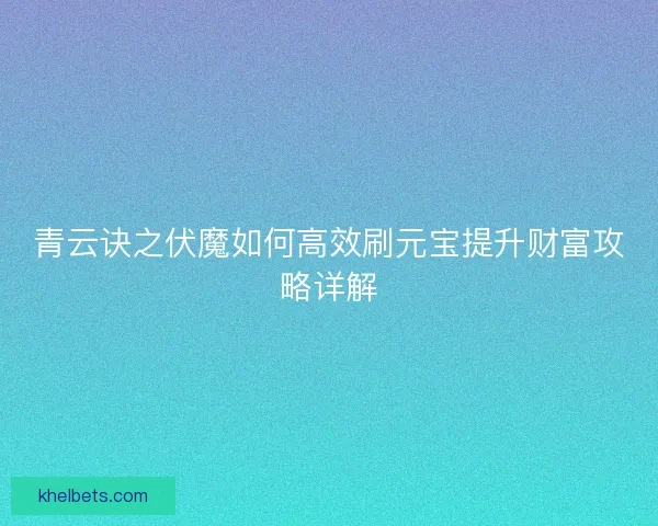 青云诀之伏魔如何高效刷元宝提升财富攻略详解