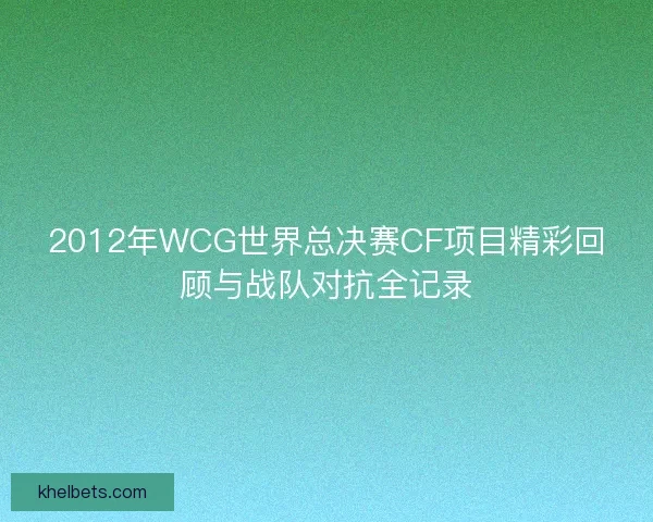 2012年WCG世界总决赛CF项目精彩回顾与战队对抗全记录