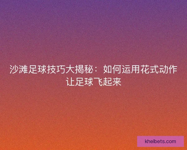 沙滩足球技巧大揭秘：如何运用花式动作让足球飞起来