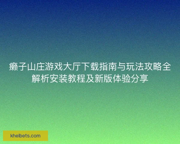 癞子山庄游戏大厅下载指南与玩法攻略全解析安装教程及新版体验分享