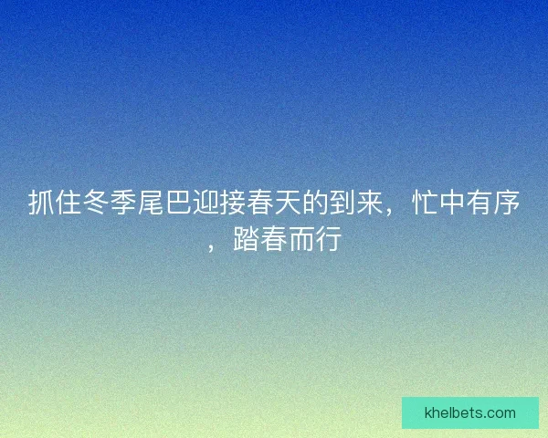 抓住冬季尾巴迎接春天的到来，忙中有序，踏春而行