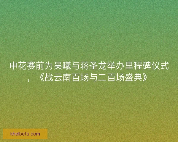 申花赛前为吴曦与蒋圣龙举办里程碑仪式，《战云南百场与二百场盛典》