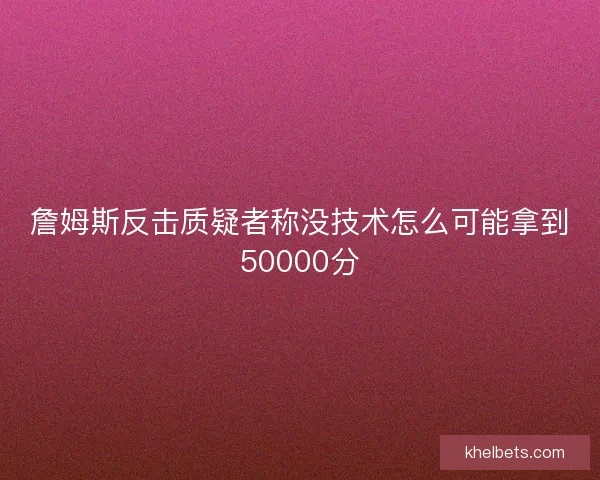詹姆斯反击质疑者称没技术怎么可能拿到50000分