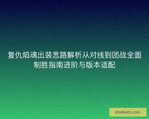复仇焰魂出装思路解析从对线到团战全面制胜指南进阶与版本适配