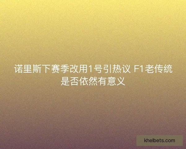 诺里斯下赛季改用1号引热议 F1老传统是否依然有意义