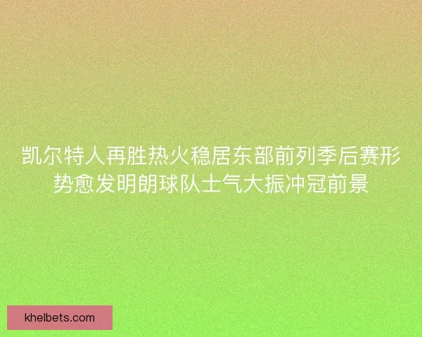 凯尔特人再胜热火稳居东部前列季后赛形势愈发明朗球队士气大振冲冠前景