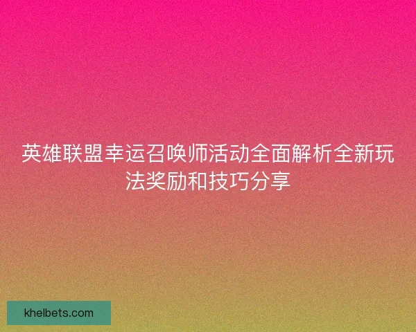 英雄联盟幸运召唤师活动全面解析全新玩法奖励和技巧分享 英雄联盟幸运召唤师活动全面解析全新玩法奖励和技巧分享