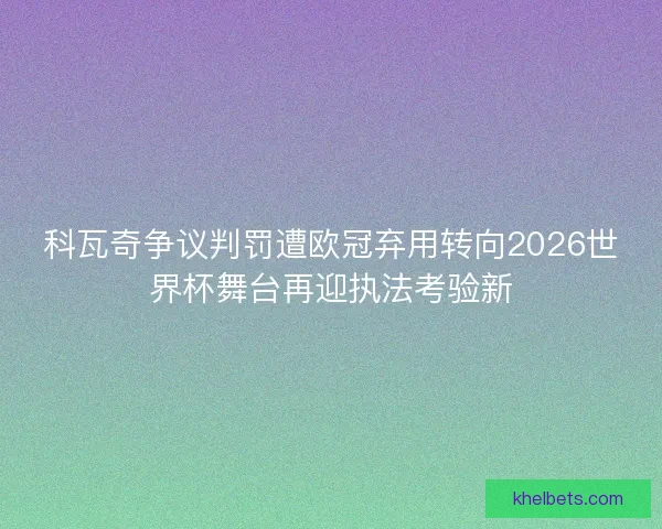 科瓦奇争议判罚遭欧冠弃用转向2026世界杯舞台再迎执法考验新 科瓦奇争议判罚遭欧冠弃用转向2026世界杯舞台再迎执法考验新