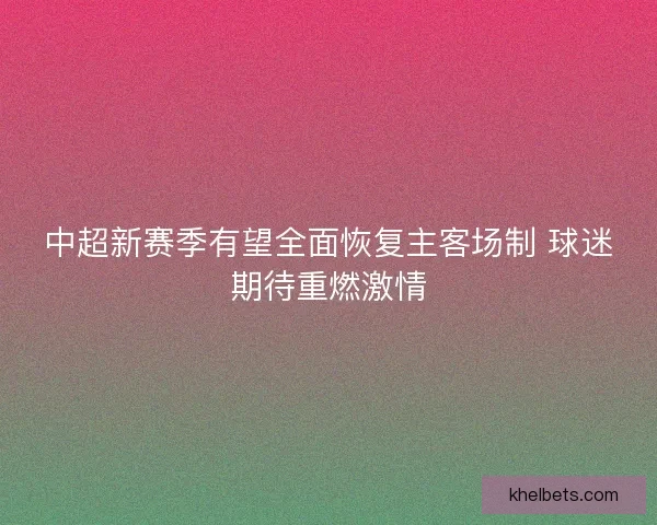 中超新赛季有望全面恢复主客场制 球迷期待重燃激情