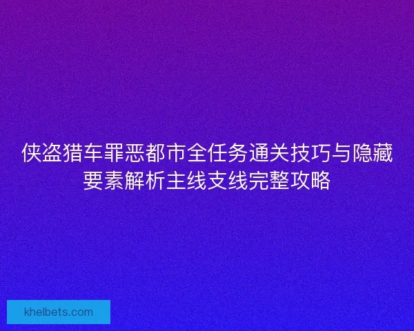 侠盗猎车罪恶都市全任务通关技巧与隐藏要素解析主线支线完整攻略 侠盗猎车罪恶都市全任务通关技巧与隐藏要素解析主线支线完整攻略