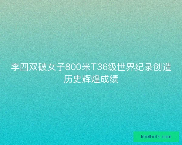 李四双破女子800米T36级世界纪录创造历史辉煌成绩