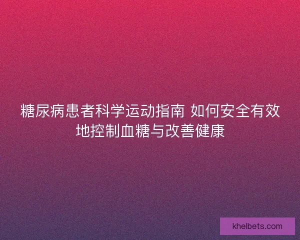糖尿病患者科学运动指南 如何安全有效地控制血糖与改善健康