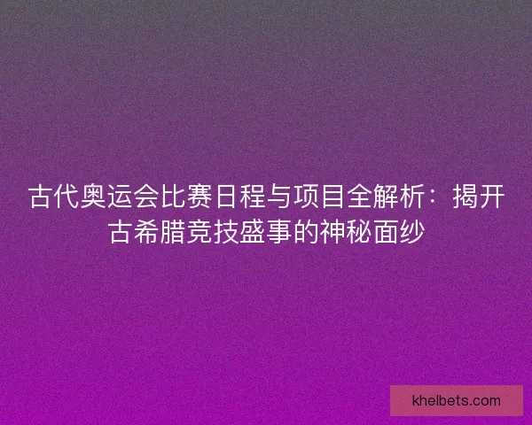 古代奥运会比赛日程与项目全解析:揭开古希腊竞技盛事的神秘面纱 古代奥运会比赛日程与项目全解析:揭开古希腊竞技盛事的神秘面纱