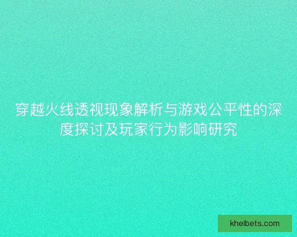 穿越火线透视现象解析与游戏公平性的深度探讨及玩家行为影响研究 穿越火线透视现象解析与游戏公平性的深度探讨及玩家行为影响研究