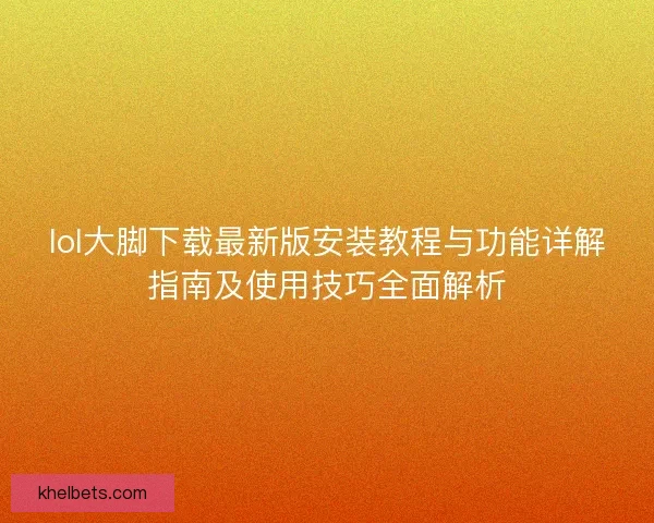 lol大脚下载最新版安装教程与功能详解指南及使用技巧全面解析 lol大脚下载最新版安装教程与功能详解指南及使用技巧全面解析