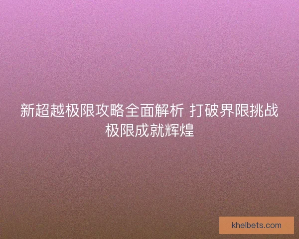 新超越极限攻略全面解析 打破界限挑战极限成就辉煌
