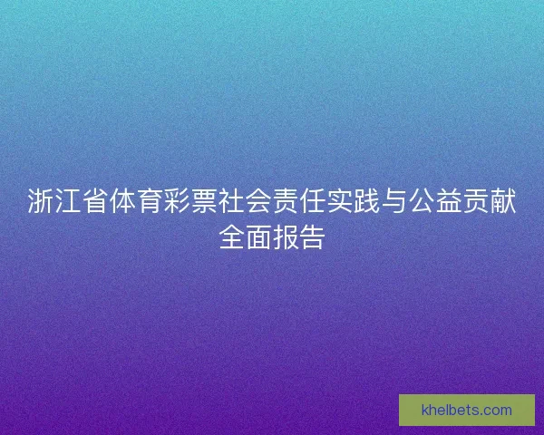 浙江省体育彩票社会责任实践与公益贡献全面报告
