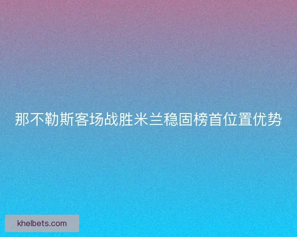 那不勒斯客场战胜米兰稳固榜首位置优势