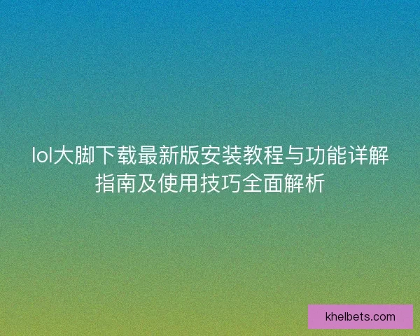 lol大脚下载最新版安装教程与功能详解指南及使用技巧全面解析