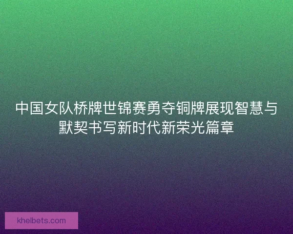 中国女队桥牌世锦赛勇夺铜牌展现智慧与默契书写新时代新荣光篇章 中国女队桥牌世锦赛勇夺铜牌展现智慧与默契书写新时代新荣光篇章
