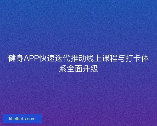 健身APP快速迭代推动线上课程与打卡体系全面升级