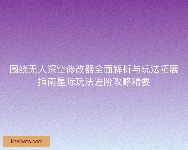 围绕无人深空修改器全面解析与玩法拓展指南星际玩法进阶攻略精要 围绕无人深空修改器全面解析与玩法拓展指南星际玩法进阶攻略精要