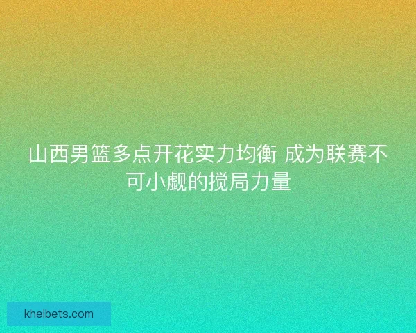 山西男篮多点开花实力均衡 成为联赛不可小觑的搅局力量 山西男篮多点开花实力均衡 成为联赛不可小觑的搅局力量