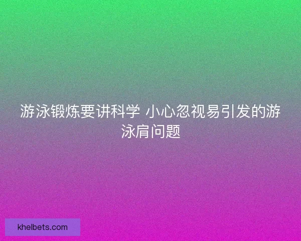 游泳锻炼要讲科学 小心忽视易引发的游泳肩问题