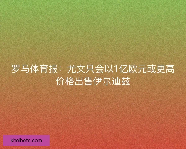 罗马体育报:尤文只会以1亿欧元或更高价格出售伊尔迪兹 罗马体育报:尤文只会以1亿欧元或更高价格出售伊尔迪兹