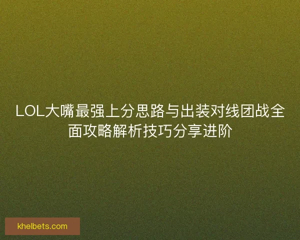 LOL大嘴最强上分思路与出装对线团战全面攻略解析技巧分享进阶