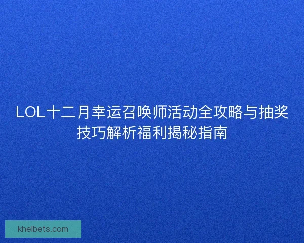 LOL十二月幸运召唤师活动全攻略与抽奖技巧解析福利揭秘指南 LOL十二月幸运召唤师活动全攻略与抽奖技巧解析福利揭秘指南