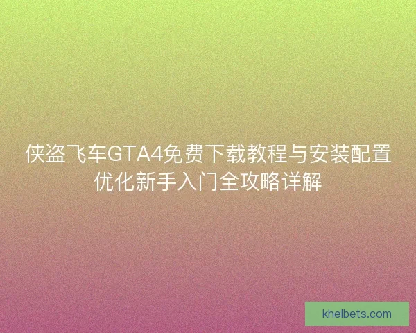 侠盗飞车GTA4免费下载教程与安装配置优化新手入门全攻略详解
