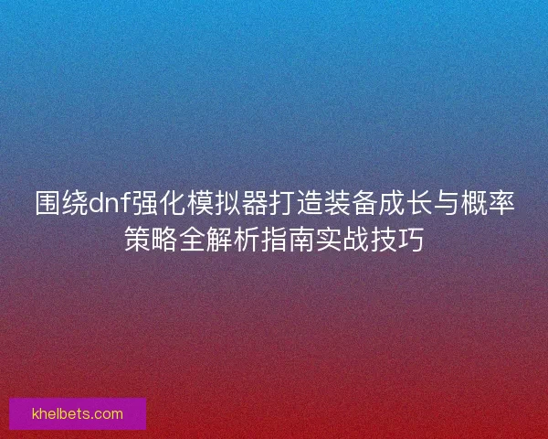 围绕dnf强化模拟器打造装备成长与概率策略全解析指南实战技巧