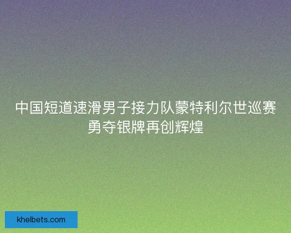 中国短道速滑男子接力队蒙特利尔世巡赛勇夺银牌再创辉煌